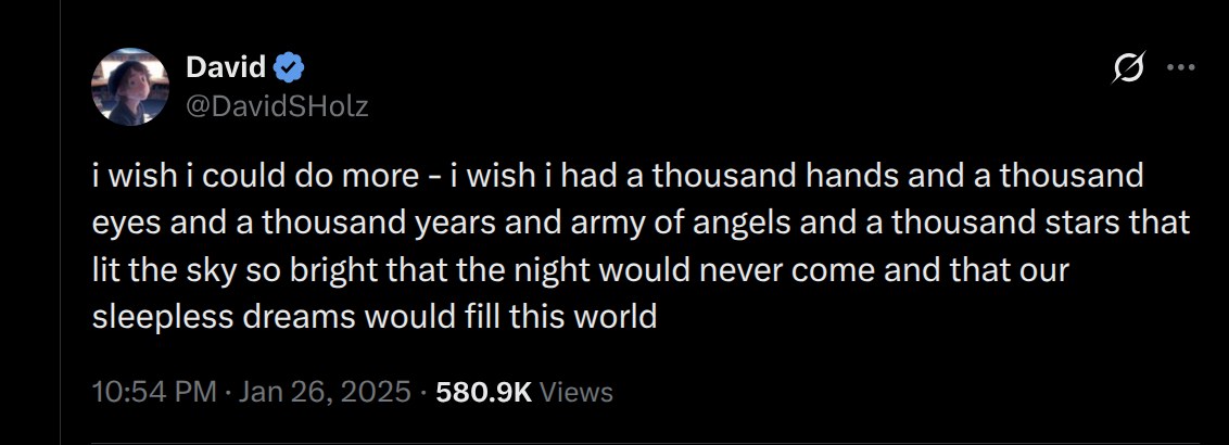 Tweet by David Holz (@DavidSHolz): i wish i could do more - i wish i had a thousand hands and a thousand eyes and a thousand years and army of angels and a thousand stars that lit the sky so bright that the night would never come and that our sleepless dreams would fill this world
